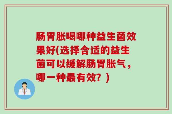 肠胃胀喝哪种益生菌效果好(选择合适的益生菌可以缓解肠胃胀气，哪一种最有效？)
