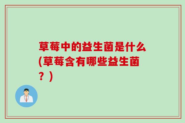 草莓中的益生菌是什么(草莓含有哪些益生菌？)