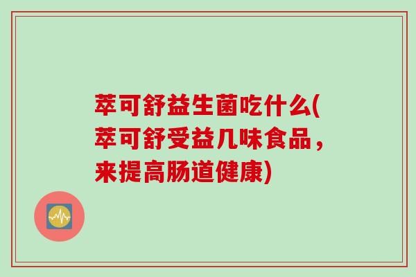 萃可舒益生菌吃什么(萃可舒受益几味食品,来提高肠道健康) 萃可舒益生菌吃什么(萃可舒受益几味食品,来提高肠道健康)