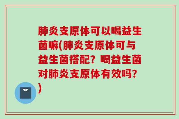 炎支原体可以喝益生菌嘛(炎支原体可与益生菌搭配?喝益生菌对炎支原体有效吗?) 炎支原体可以喝益生菌嘛(炎支原体可与益生菌搭配?喝益生菌对炎支原体有效吗?)