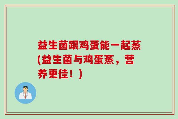 益生菌跟鸡蛋能一起蒸(益生菌与鸡蛋蒸,营养更佳!) 益生菌跟鸡蛋能一起蒸(益生菌与鸡蛋蒸,营养更佳!)