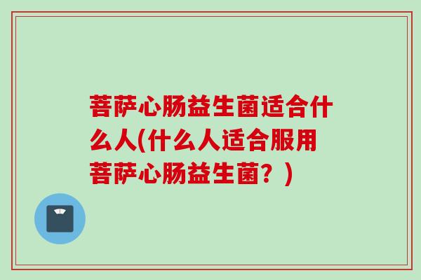 菩萨心肠益生菌适合什么人(什么人适合服用菩萨心肠益生菌?) 菩萨心肠益生菌适合什么人(什么人适合服用菩萨心肠益生菌?)
