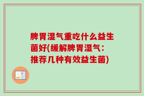 脾胃湿气重吃什么益生菌好(缓解脾胃湿气:推荐几种有效益生菌) 脾胃湿气重吃什么益生菌好(缓解脾胃湿气:推荐几种有效益生菌)