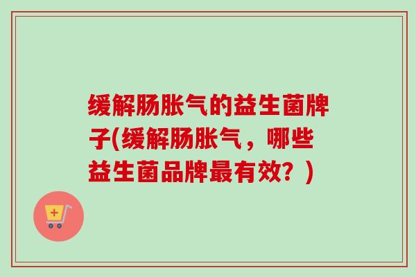 缓解肠胀气的益生菌牌子(缓解肠胀气，哪些益生菌品牌最有效？)