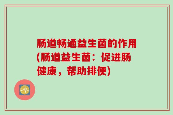 肠道畅通益生菌的作用(肠道益生菌:促进肠健康,帮助排便) 肠道畅通益生菌的作用(肠道益生菌:促进肠健康,帮助排便)