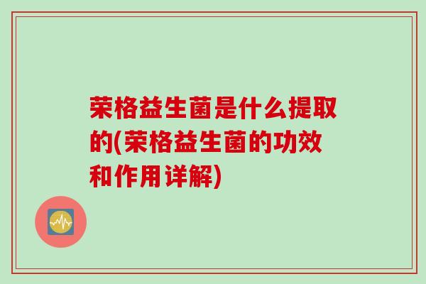 荣格益生菌是什么提取的(荣格益生菌的功效和作用详解)