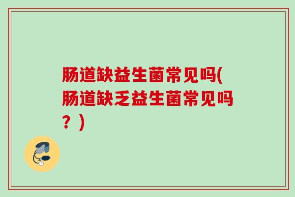 肠道缺益生菌常见吗(肠道缺乏益生菌常见吗?) 肠道缺益生菌常见吗(肠道缺乏益生菌常见吗?)