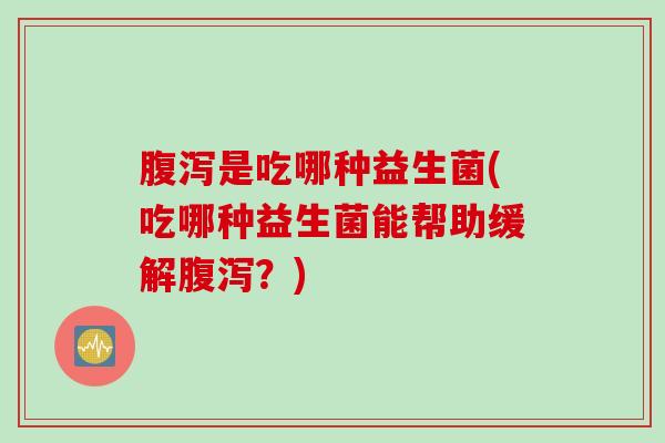 是吃哪种益生菌(吃哪种益生菌能帮助缓解?) 是吃哪种益生菌(吃哪种益生菌能帮助缓解?)