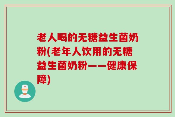 老人喝的无糖益生菌奶粉(老年人饮用的无糖益生菌奶粉——健康保障) 老人喝的无糖益生菌奶粉(老年人饮用的无糖益生菌奶粉——健康保障)