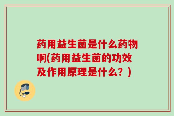 药用益生菌是什么啊(药用益生菌的功效及作用原理是什么？)