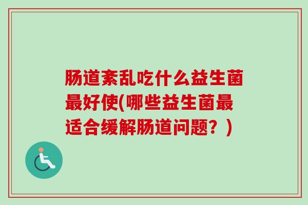 肠道紊乱吃什么益生菌好使(哪些益生菌适合缓解肠道问题?) 肠道紊乱吃什么益生菌好使(哪些益生菌适合缓解肠道问题?)