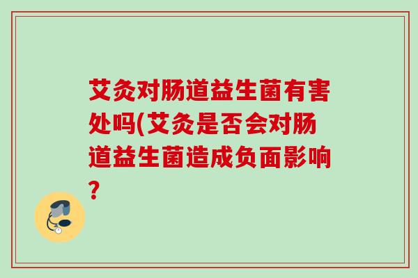 艾灸对肠道益生菌有害处吗(艾灸是否会对肠道益生菌造成负面影响? 艾灸对肠道益生菌有害处吗(艾灸是否会对肠道益生菌造成负面影响?