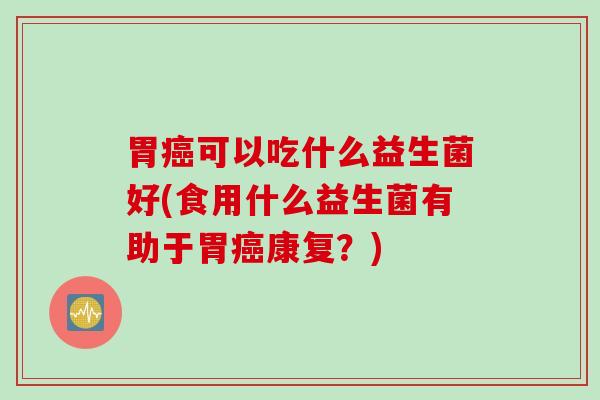 胃可以吃什么益生菌好(食用什么益生菌有助于胃康复？)