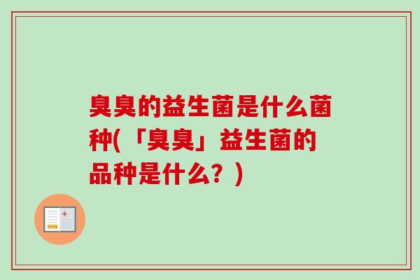 臭臭的益生菌是什么菌种(「臭臭」益生菌的品种是什么？)