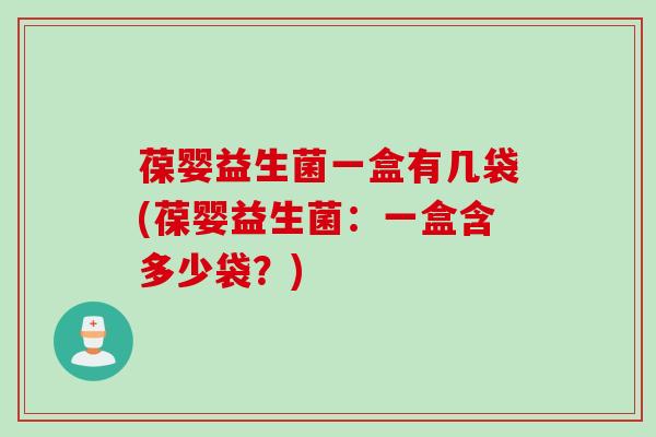 葆婴益生菌一盒有几袋(葆婴益生菌:一盒含多少袋?) 葆婴益生菌一盒有几袋(葆婴益生菌:一盒含多少袋?)