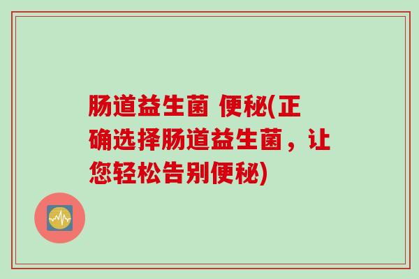 肠道益生菌 (正确选择肠道益生菌,让您轻松告别) 肠道益生菌 (正确选择肠道益生菌,让您轻松告别)