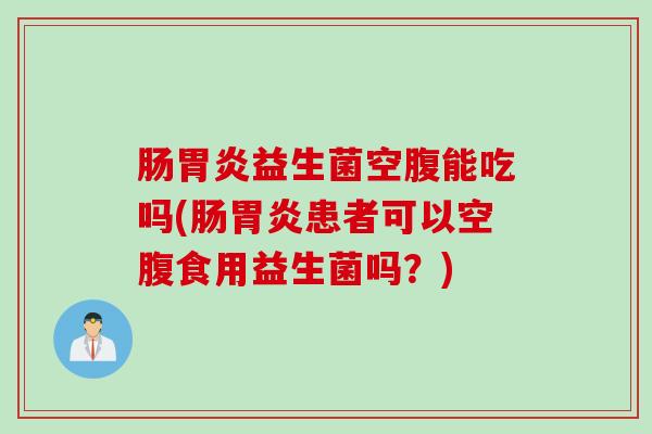 肠益生菌空腹能吃吗(肠患者可以空腹食用益生菌吗?) 肠益生菌空腹能吃吗(肠患者可以空腹食用益生菌吗?)