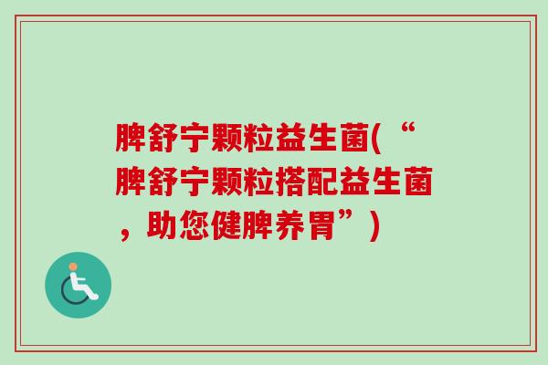 脾舒宁颗粒益生菌(“脾舒宁颗粒搭配益生菌，助您健脾养胃”)