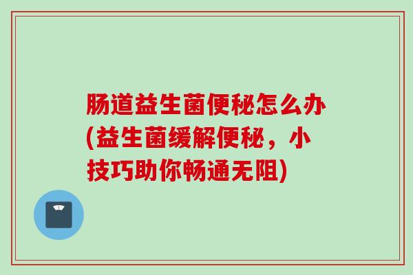 肠道益生菌怎么办(益生菌缓解,小技巧助你畅通无阻) 肠道益生菌怎么办(益生菌缓解,小技巧助你畅通无阻)
