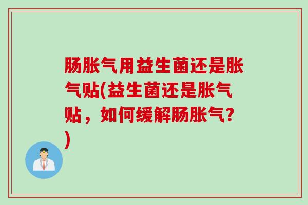肠用益生菌还是贴(益生菌还是贴,如何缓解肠?) 肠用益生菌还是贴(益生菌还是贴,如何缓解肠?)