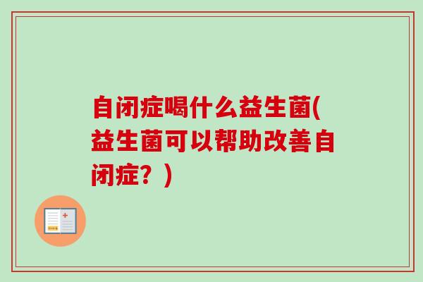 自闭症喝什么益生菌(益生菌可以帮助改善自闭症？)