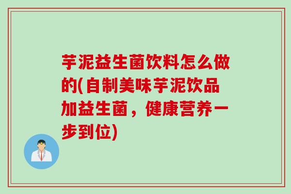 芋泥益生菌饮料怎么做的(自制美味芋泥饮品加益生菌，健康营养一步到位)