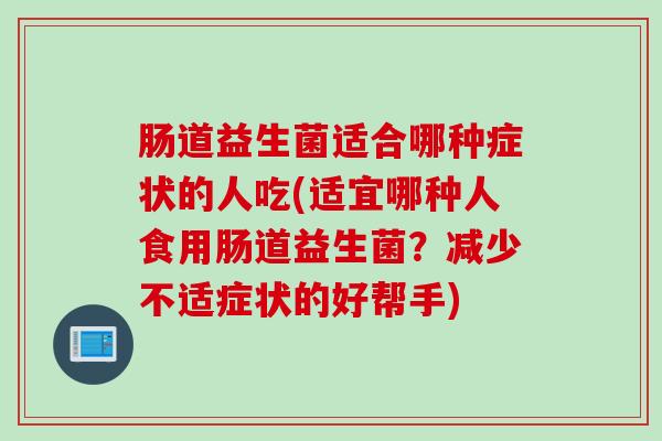 肠道益生菌适合哪种症状的人吃(适宜哪种人食用肠道益生菌？减少不适症状的好帮手)