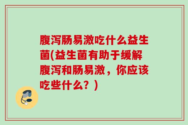 肠易激吃什么益生菌(益生菌有助于缓解和肠易激，你应该吃些什么？)