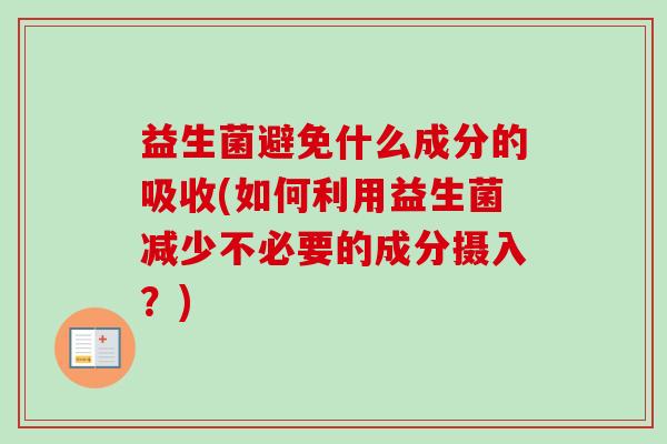 益生菌避免什么成分的吸收(如何利用益生菌减少不必要的成分摄入？)