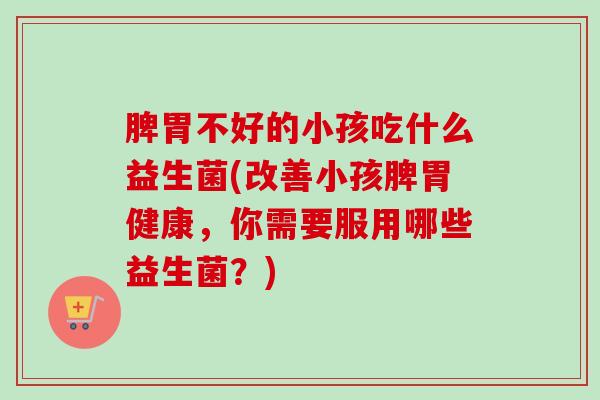 脾胃不好的小孩吃什么益生菌(改善小孩脾胃健康,你需要服用哪些益生菌?) 脾胃不好的小孩吃什么益生菌(改善小孩脾胃健康,你需要服用哪些益生菌?)