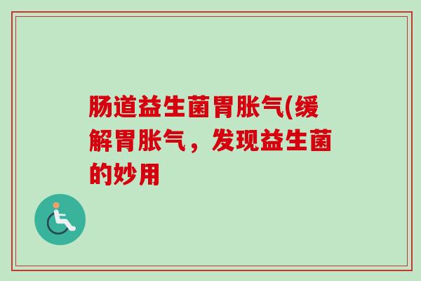 肠道益生菌胃(缓解胃,发现益生菌的妙用 肠道益生菌胃(缓解胃,发现益生菌的妙用