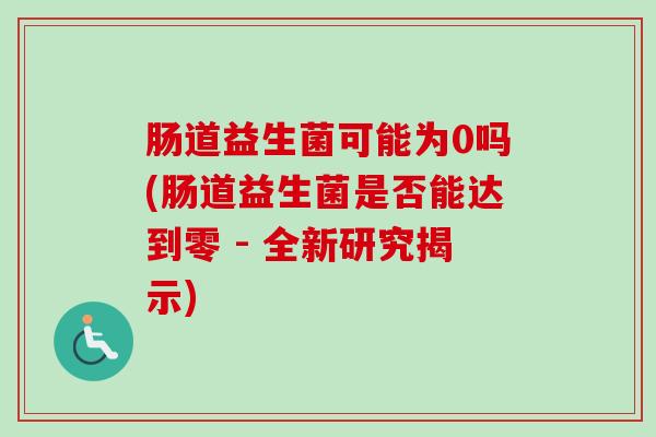 肠道益生菌可能为0吗(肠道益生菌是否能达到零 - 全新研究揭示)