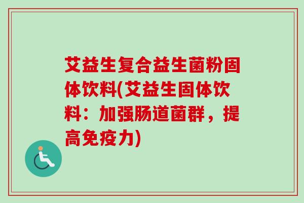 艾益生复合益生菌粉固体饮料(艾益生固体饮料:加强肠道菌群,提高力) 艾益生复合益生菌粉固体饮料(艾益生固体饮料:加强肠道菌群,提高力)