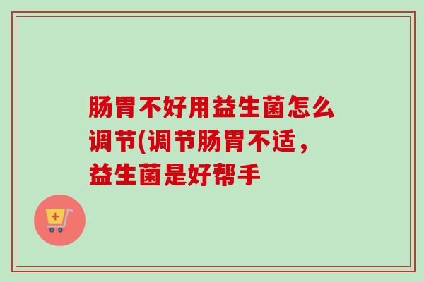 肠胃不好用益生菌怎么调节(调节肠胃不适，益生菌是好帮手