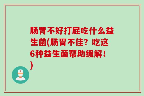 肠胃不好打屁吃什么益生菌(肠胃不佳?吃这6种益生菌帮助缓解!) 肠胃不好打屁吃什么益生菌(肠胃不佳?吃这6种益生菌帮助缓解!)