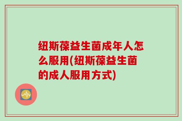 纽斯葆益生菌成年人怎么服用(纽斯葆益生菌的成人服用方式)