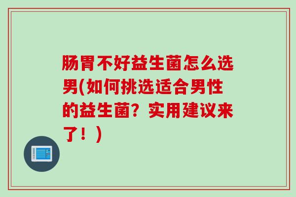 肠胃不好益生菌怎么选男(如何挑选适合男性的益生菌？实用建议来了！)