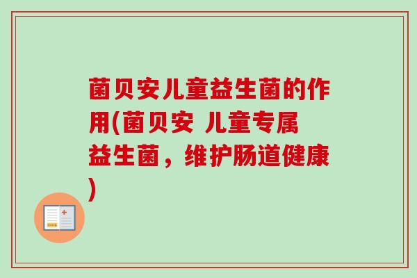 菌贝安儿童益生菌的作用(菌贝安 儿童专属益生菌，维护肠道健康)