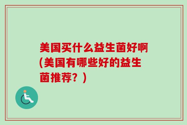 美国买什么益生菌好啊(美国有哪些好的益生菌推荐？)