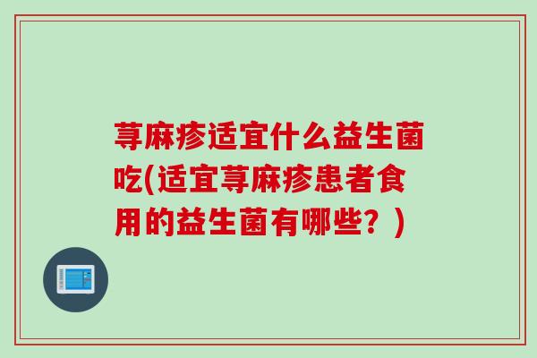 荨麻疹适宜什么益生菌吃(适宜荨麻疹患者食用的益生菌有哪些？)