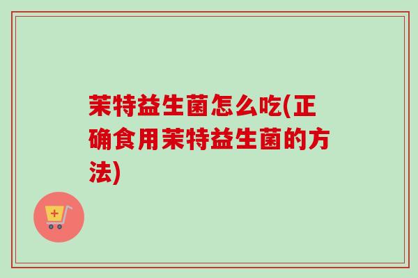 茉特益生菌怎么吃(正确食用茉特益生菌的方法)
