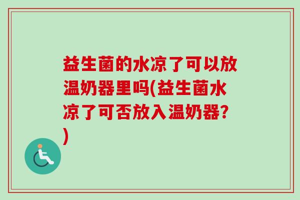 益生菌的水凉了可以放温奶器里吗(益生菌水凉了可否放入温奶器？)
