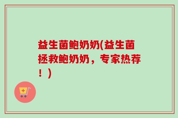 益生菌鲍奶奶(益生菌拯救鲍奶奶，专家热荐！)