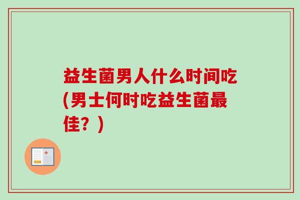 益生菌男人什么时间吃(男士何时吃益生菌佳？)