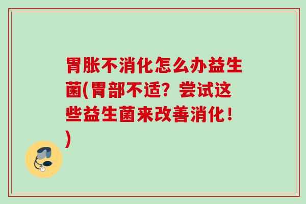 胃胀不消化怎么办益生菌(胃部不适?尝试这些益生菌来改善消化!) 胃胀不消化怎么办益生菌(胃部不适?尝试这些益生菌来改善消化!)