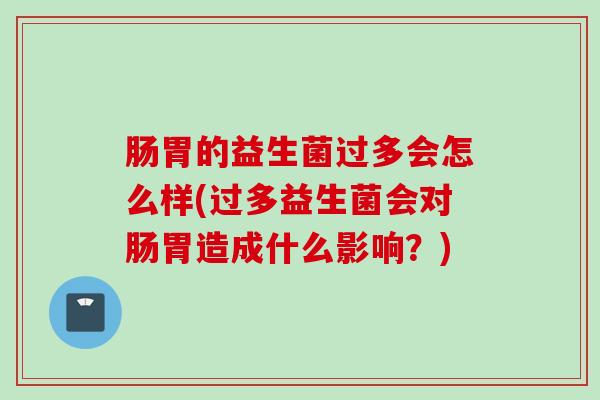 肠胃的益生菌过多会怎么样(过多益生菌会对肠胃造成什么影响?) 肠胃的益生菌过多会怎么样(过多益生菌会对肠胃造成什么影响?)