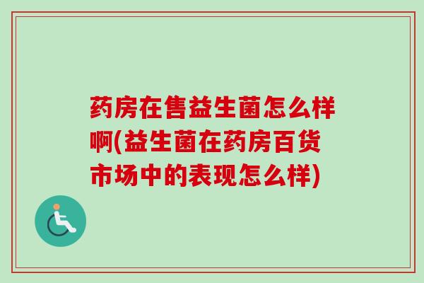 药房在售益生菌怎么样啊(益生菌在药房百货市场中的表现怎么样) 药房在售益生菌怎么样啊(益生菌在药房百货市场中的表现怎么样)