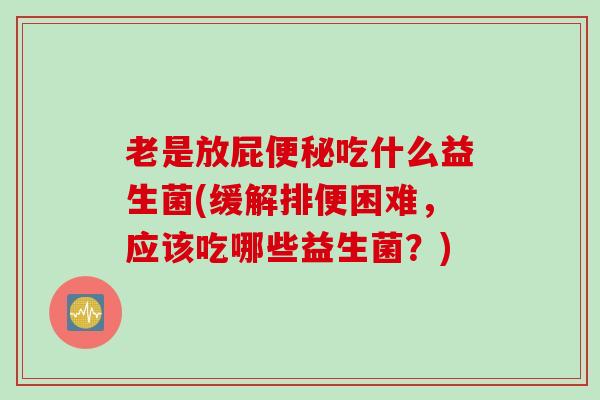 老是放屁吃什么益生菌(缓解排便困难,应该吃哪些益生菌?) 老是放屁吃什么益生菌(缓解排便困难,应该吃哪些益生菌?)