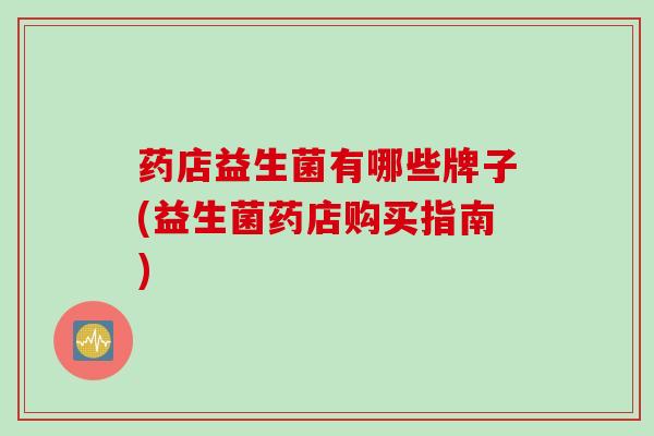 药店益生菌有哪些牌子(益生菌药店购买指南) 药店益生菌有哪些牌子(益生菌药店购买指南)