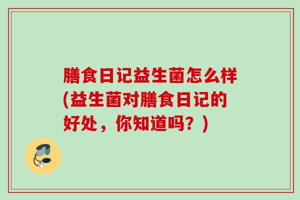 膳食日记益生菌怎么样(益生菌对膳食日记的好处，你知道吗？)